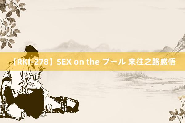 【RKI-278】SEX on the プール 来往之路感悟