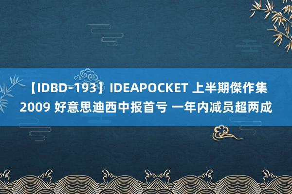 【IDBD-193】IDEAPOCKET 上半期傑作集2009 好意思迪西中报首亏 一年内减员超两成