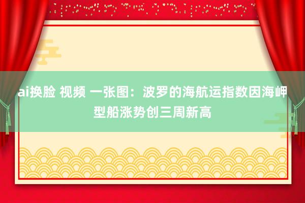 ai换脸 视频 一张图：波罗的海航运指数因海岬型船涨势创三周新高