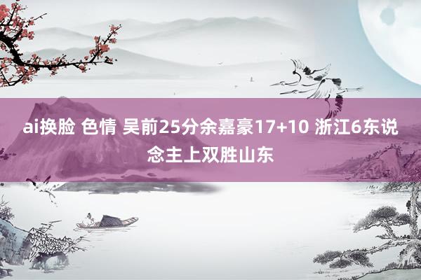 ai换脸 色情 吴前25分余嘉豪17+10 浙江6东说念主上双胜山东