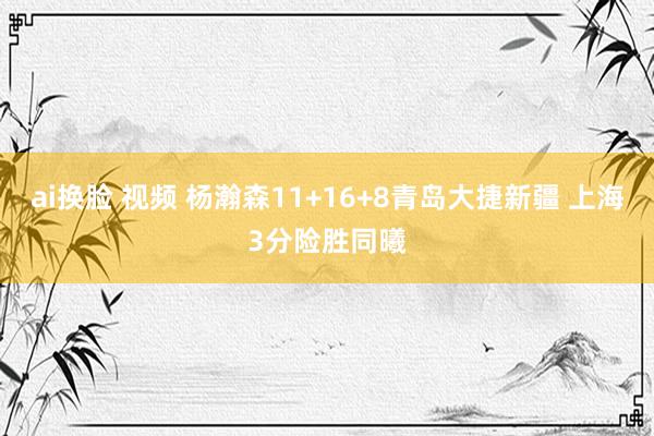 ai换脸 视频 杨瀚森11+16+8青岛大捷新疆 上海3分险胜同曦