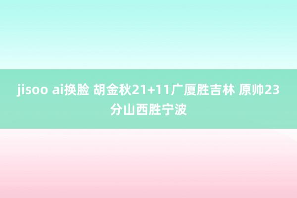 jisoo ai换脸 胡金秋21+11广厦胜吉林 原帅23分山西胜宁波