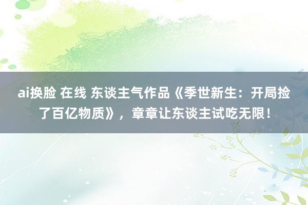 ai换脸 在线 东谈主气作品《季世新生：开局捡了百亿物质》，章章让东谈主试吃无限！