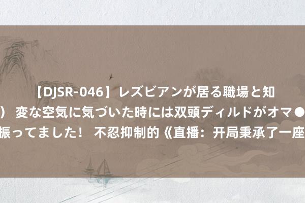 【DJSR-046】レズビアンが居る職場と知らずに来た私（ノンケ） 変な空気に気づいた時には双頭ディルドがオマ●コに挿入されて腰を振ってました！ 不忍抑制的《直播：开局秉承了一座动物园》，脑洞打开的片断，撑门面的佳作……