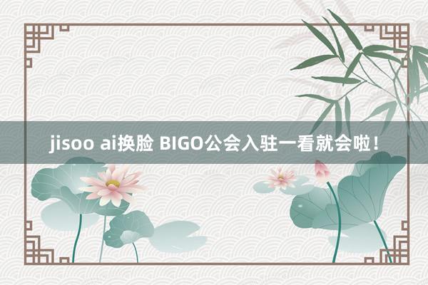 jisoo ai换脸 BIGO公会入驻一看就会啦！