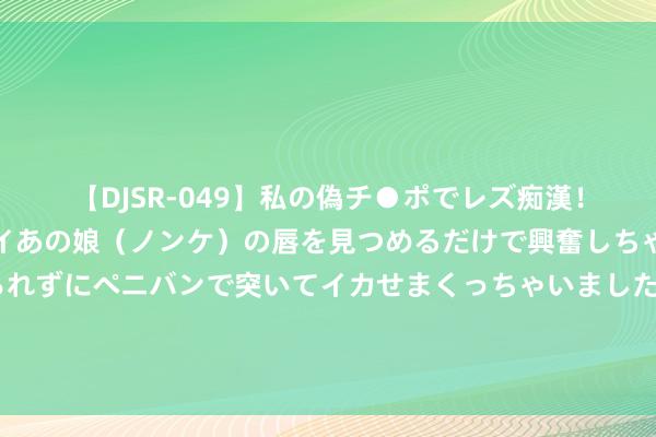 【DJSR-049】私の偽チ●ポでレズ痴漢！職場で見かけたカワイイあの娘（ノンケ）の唇を見つめるだけで興奮しちゃう私は欲求を抑えられずにペニバンで突いてイカせまくっちゃいました！ 好意思国赢了？日夜不休调度驻扎全面交往，伊朗书记：不寻求升级花样