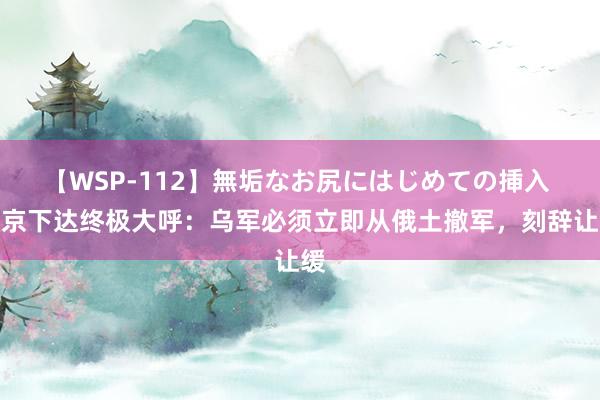 【WSP-112】無垢なお尻にはじめての挿入 普京下达终极大呼：乌军必须立即从俄土撤军，刻辞让缓