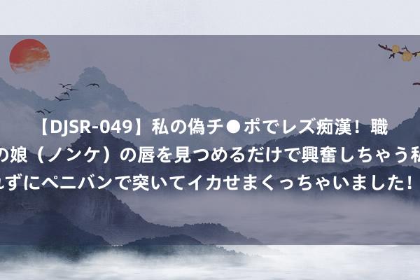 【DJSR-049】私の偽チ●ポでレズ痴漢！職場で見かけたカワイイあの娘（ノンケ）の唇を見つめるだけで興奮しちゃう私は欲求を抑えられずにペニバンで突いてイカせまくっちゃいました！ 家里有三年岁孩子若何西宾？说说我的训诲！