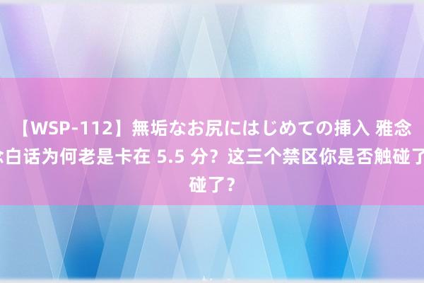 【WSP-112】無垢なお尻にはじめての挿入 雅念念白话为何老是卡在 5.5 分？这三个禁区你是否触碰了？