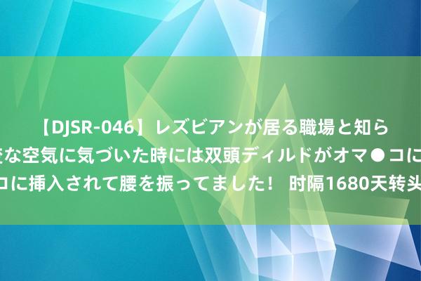 【DJSR-046】レズビアンが居る職場と知らずに来た私（ノンケ） 変な空気に気づいた時には双頭ディルドがオマ●コに挿入されて腰を振ってました！ 时隔1680天转头!孙杨复出首秀小组第一