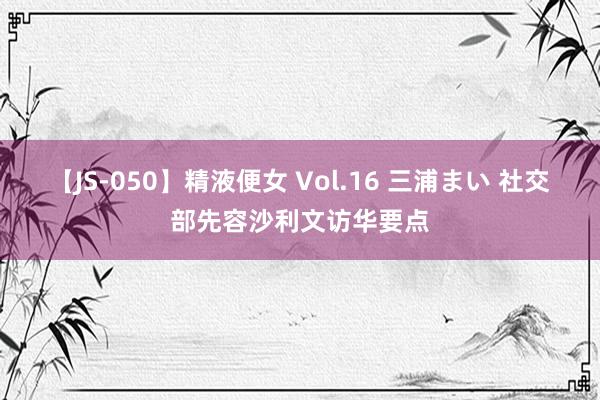 【JS-050】精液便女 Vol.16 三浦まい 社交部先容沙利文访华要点