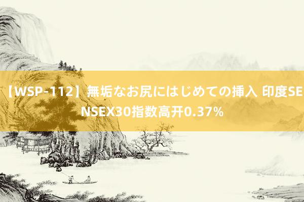 【WSP-112】無垢なお尻にはじめての挿入 印度SENSEX30指数高开0.37%