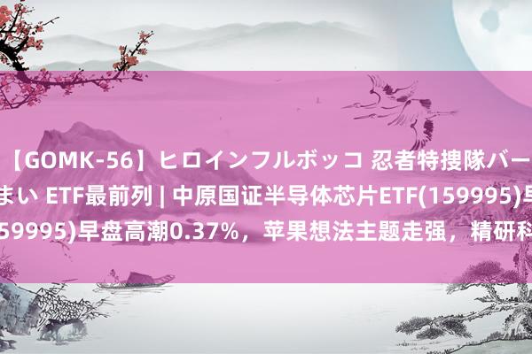 【GOMK-56】ヒロインフルボッコ 忍者特捜隊バードファイター 三浦まい ETF最前列 | 中原国证半导体芯片ETF(159995)早盘高潮0.37%，苹果想法主题走强，精研科技高潮19.99%