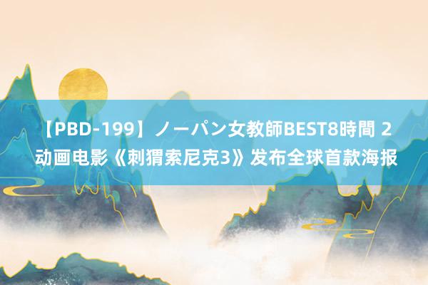 【PBD-199】ノーパン女教師BEST8時間 2 动画电影《刺猬索尼克3》发布全球首款海报