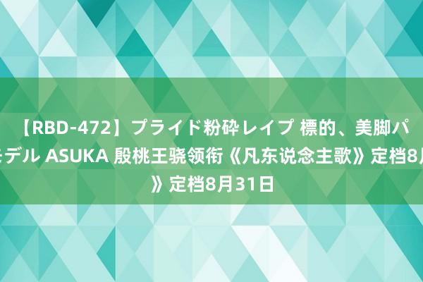 【RBD-472】プライド粉砕レイプ 標的、美脚パーツモデル ASUKA 殷桃王骁领衔《凡东说念主歌》定档8月31日