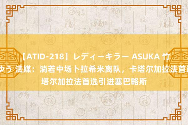 【ATID-218】レディーキラー ASUKA 竹内紗里奈 麻生ゆう 法媒：淌若中场卜拉希米离队，卡塔尔加拉法首选引进塞巴略斯