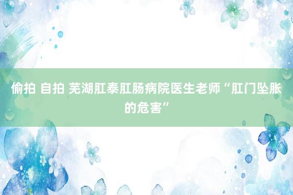 偷拍 自拍 芜湖肛泰肛肠病院医生老师“肛门坠胀的危害”