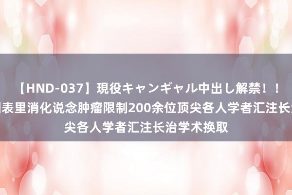 【HND-037】現役キャンギャル中出し解禁！！ ASUKA 国表里消化说念肿瘤限制200余位顶尖各人学者汇注长治学术换取