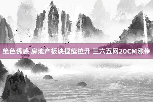 绝色诱惑 房地产板块捏续拉升 三六五网20CM涨停