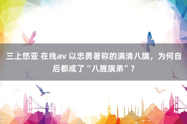 三上悠亚 在线av 以忠勇著称的满清八旗，为何自后都成了“八旌旗弟”？