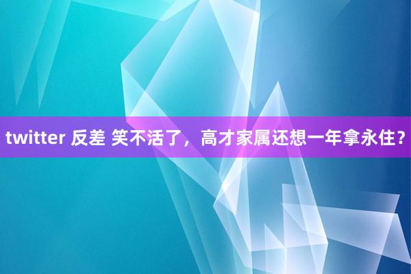 twitter 反差 笑不活了，高才家属还想一年拿永住？