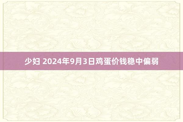 少妇 2024年9月3日鸡蛋价钱稳中偏弱