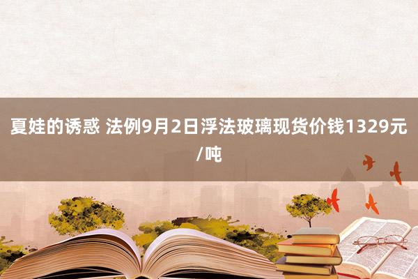 夏娃的诱惑 法例9月2日浮法玻璃现货价钱1329元/吨