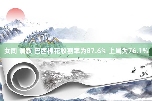 女同 调教 巴西棉花收割率为87.6% 上周为76.1%