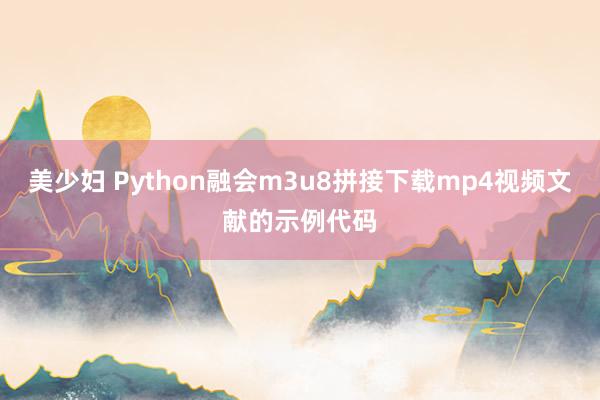 美少妇 Python融会m3u8拼接下载mp4视频文献的示例代码