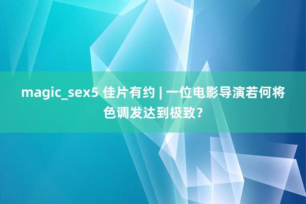 magic_sex5 佳片有约 | 一位电影导演若何将色调发达到极致？