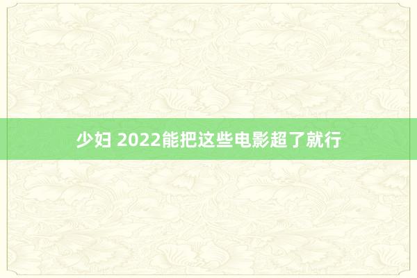 少妇 2022能把这些电影超了就行