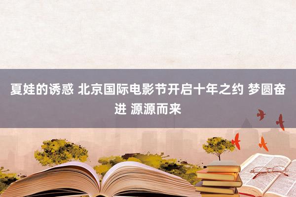 夏娃的诱惑 北京国际电影节开启十年之约 梦圆奋进 源源而来