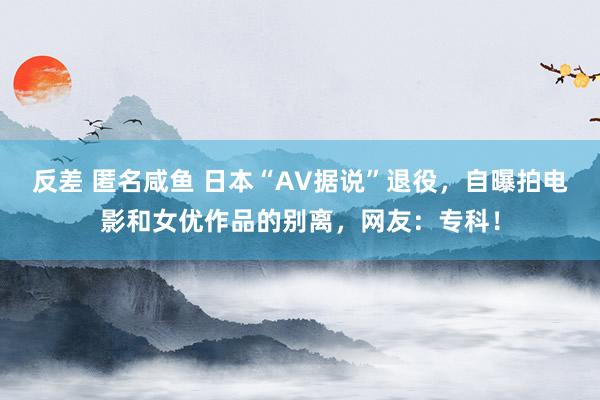 反差 匿名咸鱼 日本“AV据说”退役，自曝拍电影和女优作品的别离，网友：专科！