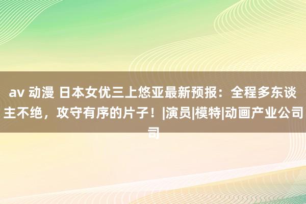 av 动漫 日本女优三上悠亚最新预报：全程多东谈主不绝，攻守有序的片子！|演员|模特|动画产业公司