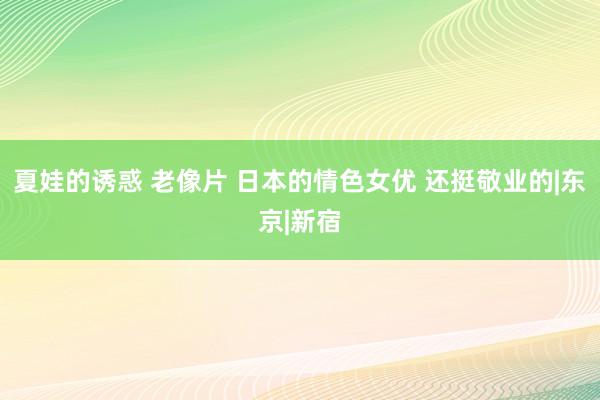 夏娃的诱惑 老像片 日本的情色女优 还挺敬业的|东京|新宿