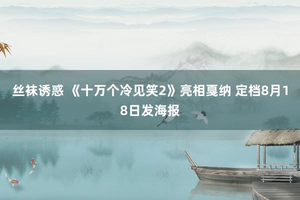 丝袜诱惑 《十万个冷见笑2》亮相戛纳 定档8月18日发海报