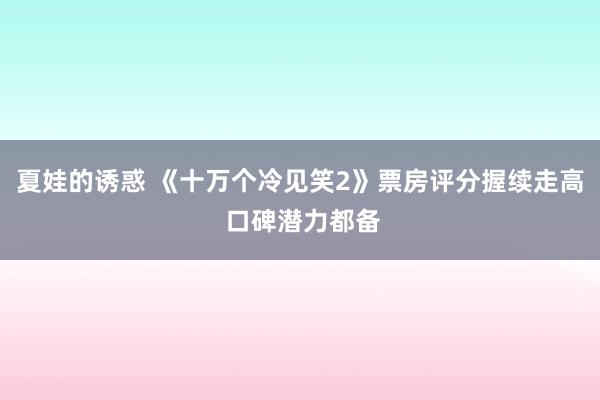 夏娃的诱惑 《十万个冷见笑2》票房评分握续走高 口碑潜力都备