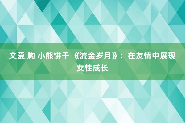 文爱 胸 小熊饼干 《流金岁月》：在友情中展现女性成长