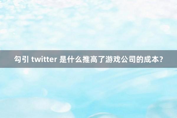 勾引 twitter 是什么推高了游戏公司的成本？