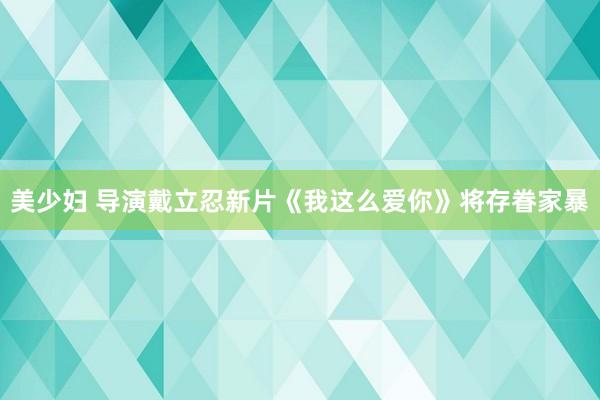 美少妇 导演戴立忍新片《我这么爱你》将存眷家暴