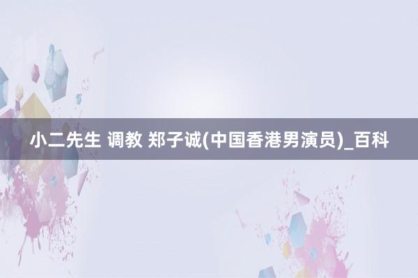 小二先生 调教 郑子诚(中国香港男演员)_百科