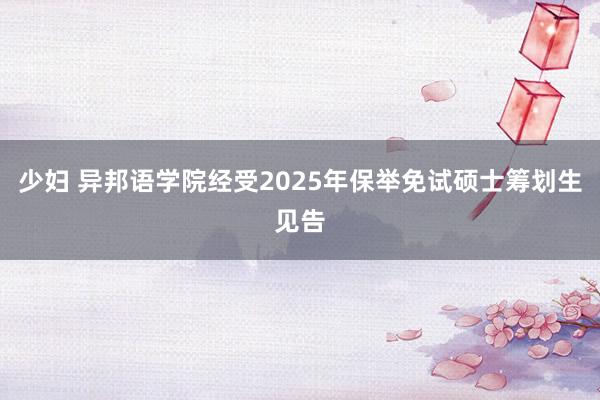 少妇 异邦语学院经受2025年保举免试硕士筹划生见告