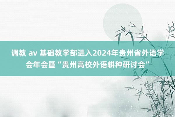 调教 av 基础教学部进入2024年贵州省外语学会年会暨“贵州高校外语耕种研讨会”