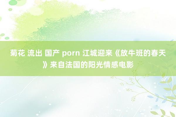 菊花 流出 国产 porn 江城迎来《放牛班的春天》来自法国的阳光情感电影