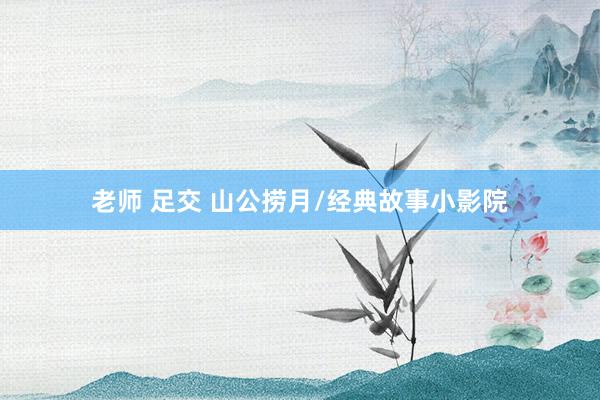 老师 足交 山公捞月/经典故事小影院