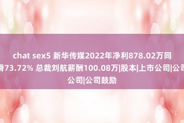 chat sex5 新华传媒2022年净利878.02万同比下滑73.72% 总裁刘航薪酬100.08万|股本|上市公司|公司鼓励