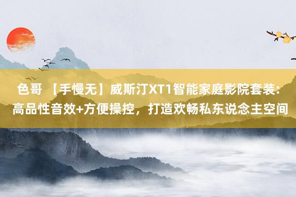 色哥 【手慢无】威斯汀XT1智能家庭影院套装: 高品性音效+方便操控，打造欢畅私东说念主空间