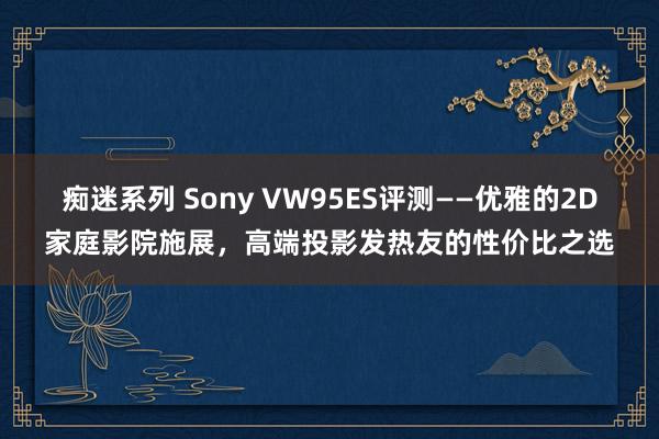 痴迷系列 Sony VW95ES评测——优雅的2D家庭影院施展，高端投影发热友的性价比之选