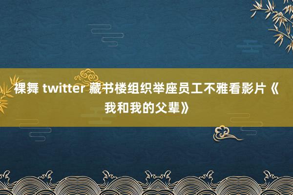 裸舞 twitter 藏书楼组织举座员工不雅看影片《我和我的父辈》