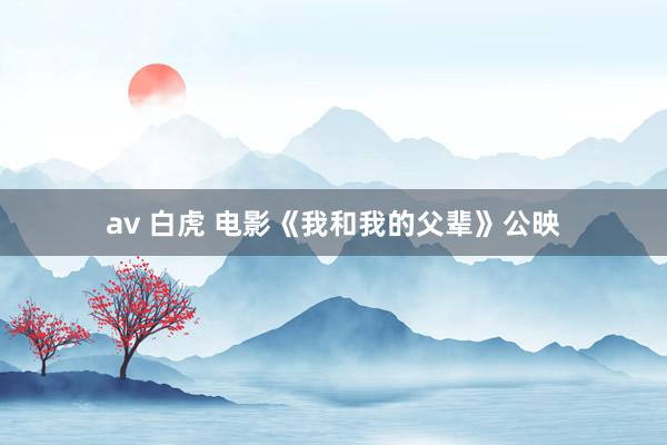 av 白虎 电影《我和我的父辈》公映